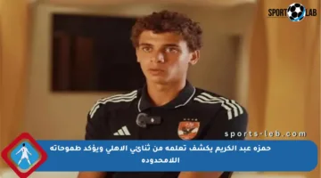 حمزة عبد الكريم يكشف تعلمه من ثنائي الأهلي ويؤكد طموحاته اللامحدودة